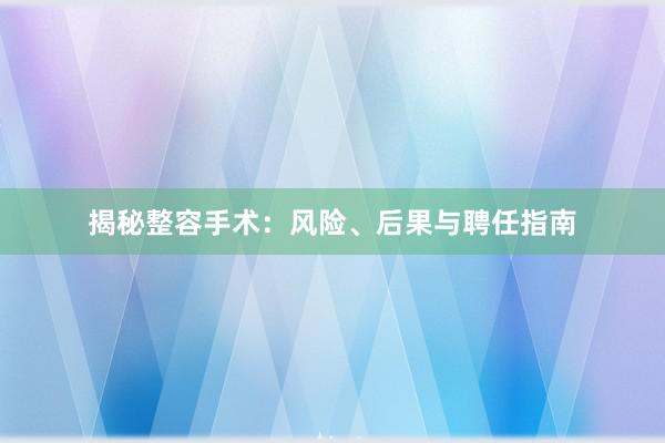 揭秘整容手术：风险、后果与聘任指南