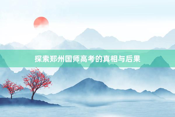 探索郑州国师高考的真相与后果