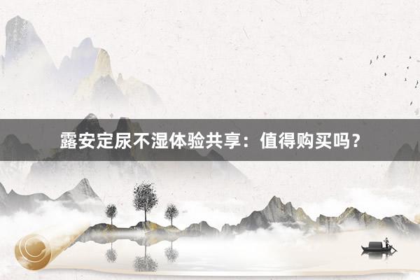 露安定尿不湿体验共享：值得购买吗？