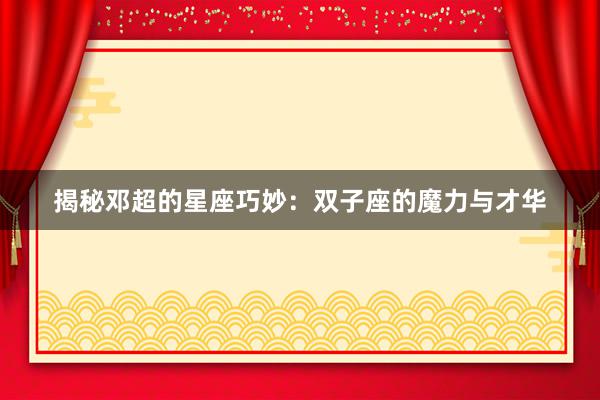 揭秘邓超的星座巧妙：双子座的魔力与才华